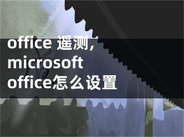 office 遥测,microsoft office怎么设置 