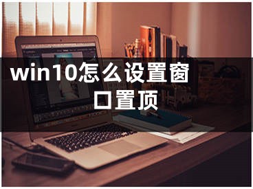 win10怎么设置窗口置顶