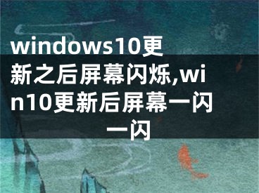 windows10更新之后屏幕闪烁,win10更新后屏幕一闪一闪