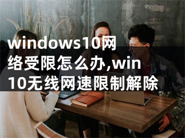 windows10网络受限怎么办,win10无线网速限制解除