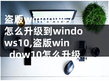 盗版windows7怎么升级到windows10,盗版window10怎么升级