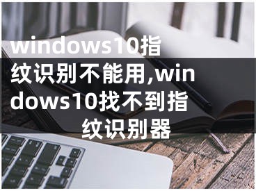 windows10指纹识别不能用,windows10找不到指纹识别器