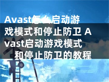 Avast怎么启动游戏模式和停止防卫 Avast启动游戏模式和停止防卫的教程