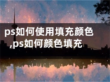 ps如何使用填充颜色,ps如何颜色填充