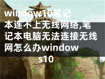 window10笔记本连不上无线网络,笔记本电脑无法连接无线网怎么办windows10