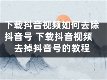 下载抖音视频如何去除抖音号 下载抖音视频去掉抖音号的教程