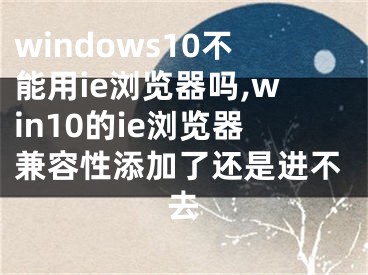 windows10不能用ie浏览器吗,win10的ie浏览器兼容性添加了还是进不去