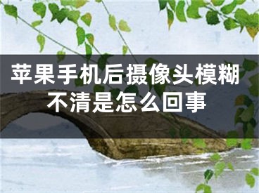 苹果手机后摄像头模糊不清是怎么回事