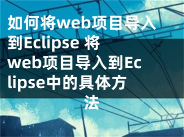 如何将web项目导入到Eclipse 将web项目导入到Eclipse中的具体方法