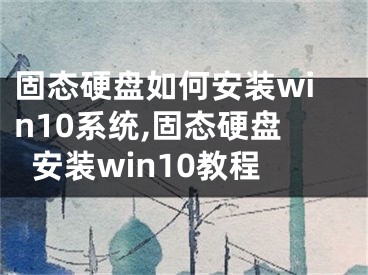 固态硬盘如何安装win10系统,固态硬盘安装win10教程