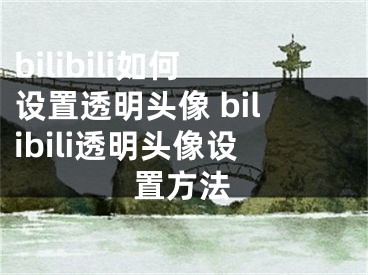 bilibili如何设置透明头像 bilibili透明头像设置方法