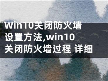 Win10关闭防火墙设置方法,win10关闭防火墙过程 详细