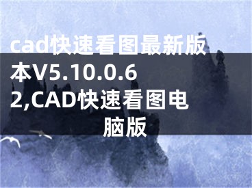 cad快速看图最新版本V5.10.0.62,CAD快速看图电脑版