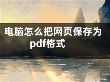 电脑怎么把网页保存为pdf格式