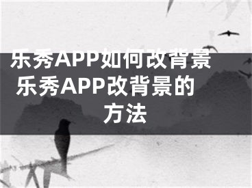 乐秀APP如何改背景 乐秀APP改背景的方法