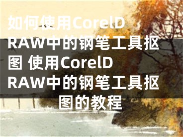 如何使用CorelDRAW中的钢笔工具抠图 使用CorelDRAW中的钢笔工具抠图的教程