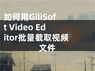 如何用GiliSoft Video Editor批量截取视频文件