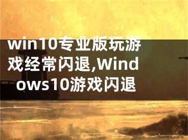 win10专业版玩游戏经常闪退,Windows10游戏闪退