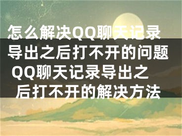 怎么解决QQ聊天记录导出之后打不开的问题 QQ聊天记录导出之后打不开的解决方法