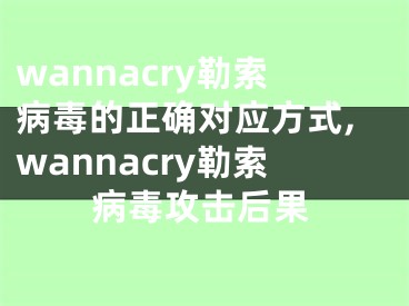 wannacry勒索病毒的正确对应方式,wannacry勒索病毒攻击后果