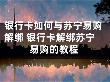 银行卡如何与苏宁易购解绑 银行卡解绑苏宁易购的教程