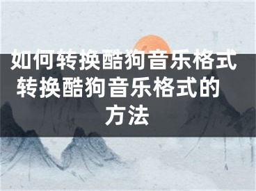 如何转换酷狗音乐格式 转换酷狗音乐格式的方法