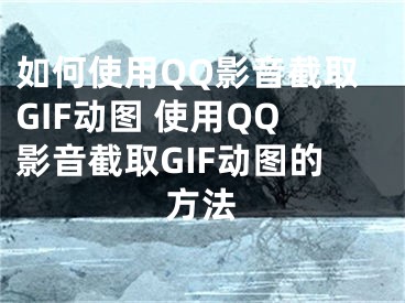 如何使用QQ影音截取GIF动图 使用QQ影音截取GIF动图的方法