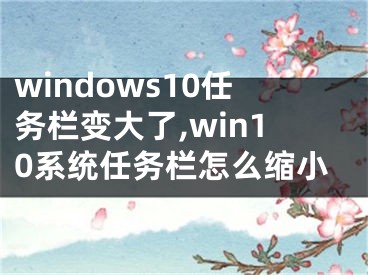 windows10任务栏变大了,win10系统任务栏怎么缩小