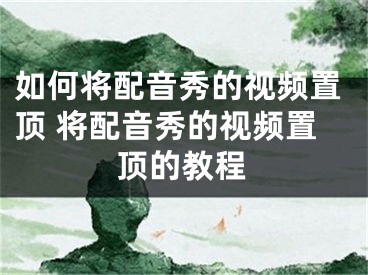 如何将配音秀的视频置顶 将配音秀的视频置顶的教程