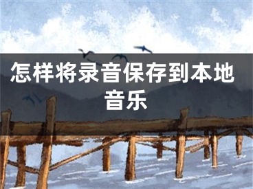 怎样将录音保存到本地音乐