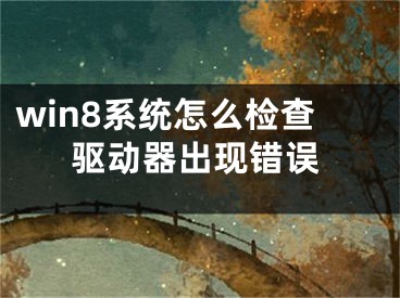 win8系统怎么检查驱动器出现错误