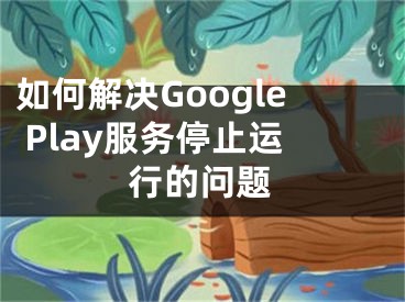 如何解决Google Play服务停止运行的问题