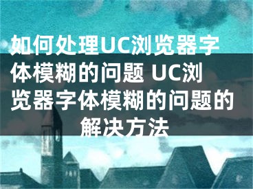 如何处理UC浏览器字体模糊的问题 UC浏览器字体模糊的问题的解决方法