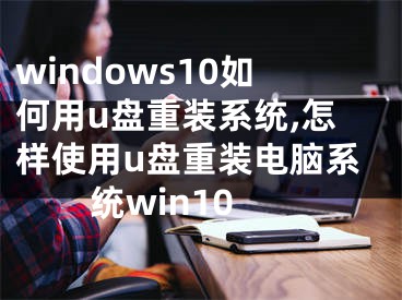 windows10如何用u盘重装系统,怎样使用u盘重装电脑系统win10