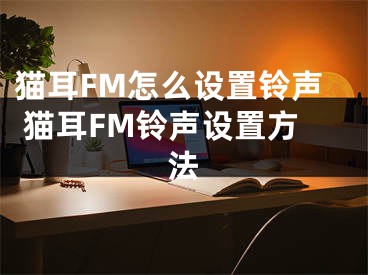 猫耳FM怎么设置铃声 猫耳FM铃声设置方法