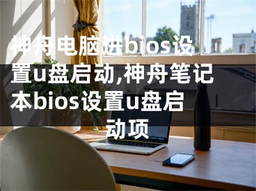 神舟电脑进bios设置u盘启动,神舟笔记本bios设置u盘启动项