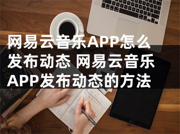 网易云音乐APP怎么发布动态 网易云音乐APP发布动态的方法