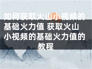 如何获取火山小视频的基础火力值 获取火山小视频的基础火力值的教程