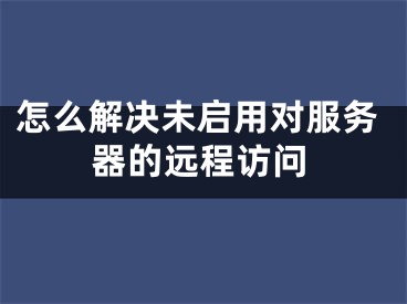 怎么解决未启用对服务器的远程访问