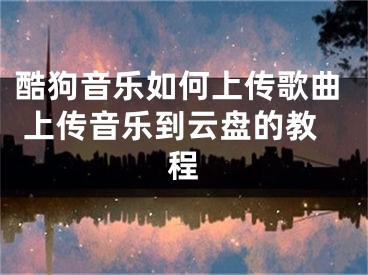 酷狗音乐如何上传歌曲 上传音乐到云盘的教程