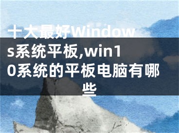 十大最好Windows系统平板,win10系统的平板电脑有哪些