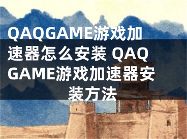 QAQGAME游戏加速器怎么安装 QAQGAME游戏加速器安装方法