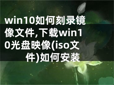 win10如何刻录镜像文件,下载win10光盘映像(iso文件)如何安装