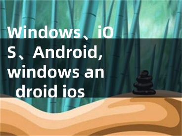 Windows、iOS、Android,windows android ios