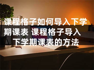 课程格子如何导入下学期课表 课程格子导入下学期课表的方法