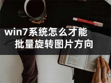 win7系统怎么才能批量旋转图片方向