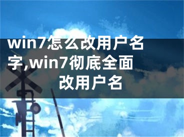 win7怎么改用户名字,win7彻底全面改用户名