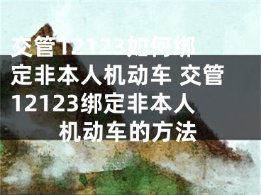 交管12123如何绑定非本人机动车 交管12123绑定非本人机动车的方法