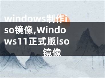 windows制作iso镜像,Windows11正式版iso镜像