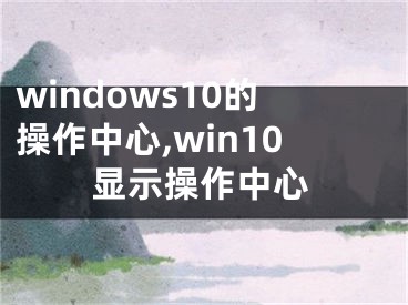 windows10的操作中心,win10显示操作中心
